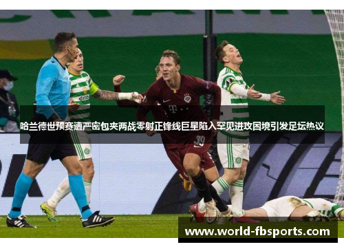 哈兰德世预赛遭严密包夹两战零射正锋线巨星陷入罕见进攻困境引发足坛热议