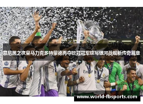 慕尼黑之夜皇马力克多特蒙德再夺欧冠冠军续写银河战舰新传奇篇章