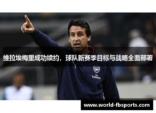 维拉埃梅里成功续约，球队新赛季目标与战略全面部署