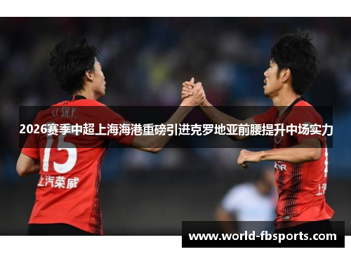 2026赛季中超上海海港重磅引进克罗地亚前腰提升中场实力